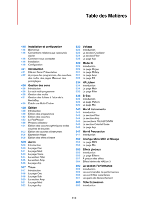 Page 413413
Table des Matières
415Installation et configuration
415Bienvenue
416Conventions relatives aux raccourcis 
clavier
416Comment nous contacter
416Installation
418Configuration
421Introduction
421HALion Sonic Présentation
422À propos des programmes, des couches, 
des multis, des pages Macro et des 
préréglages
426Gestion des sons
426Introduction
426Le rack multi-programme
428Gestion des multis
431Gestion des fichiers à l’aide de la 
MediaBay
436Établir une Multi-Chaîne
438Édition
438Introduction...