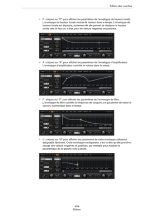 Page 459459
ÉditionÉdition des couches
•P : cliquez sur “P” pour afficher les paramètres de l’enveloppe de hauteur tonale. 
L’enveloppe de hauteur tonale module la hauteur dans le temps. L’enveloppe de 
hauteur tonale est bipolaire, autrement dit elle permet de déplacer la hauteur 
tonale vers le haut ou le bas pour les valeurs négatives ou positives.
•A : cliquez sur “A” pour afficher les paramètres de l’enveloppe d’amplificateur. 
L’enveloppe d’amplificateur contrôle le volume dans le temps.
•F : cliquez sur...