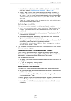 Page 475475
ÉditionÉdition des couches
•Pour sélectionner la destination de la modulation, utilisez le menu local situé à 
droite de la ligne (voir 
“Destinations de modulation” à la page 478).
•Utilisez le fader horizontal situé sous la destination pour régler l’ampleur de la 
modulation. Généralement, l’ampleur de la modulation se règle en pourcentage 
(de -100
 % à +100 %). Si vous sélectionnez la hauteur (Pitch) comme destination 
de modulation, l’ampleur de la modulation se règle en demi-tons (de -60 à +60...