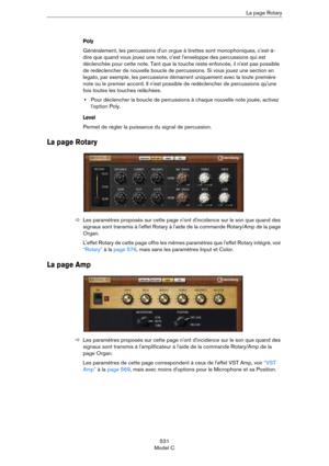 Page 531531
Model CLa page Rotary
Poly
Généralement, les percussions d'un orgue à tirettes sont monophoniques, c'est-à-
dire que quand vous jouez une note, c'est l'enveloppe des percussions qui est 
déclenchée pour cette note. Tant que la touche reste enfoncée, il n'est pas possible 
de redéclencher de nouvelle boucle de percussions. Si vous jouez une section en 
legato, par exemple, les percussions démarrent uniquement avec la toute première 
note ou le premier accord. Il n'est possible...