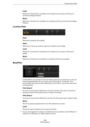 Page 566566
Effets globauxÀ propos des effets
Cutoff
Détermine l’intensité de la modulation de la fréquence de coupure du filtre par la 
fonction Enveloppe Follower.
Morph
Détermine l’intensité de la modulation du morphing du filtre par la fonction Enveloppe 
Follower.
La section Pedal
Pedal
Détermine la position de la pédale.
Depth
Détermine le niveau de sortie du signal de modulation de la pédale.
Cutoff
Détermine l’intensité de la modulation de la fréquence de coupure du filtre par la 
pédale.
Morph
Détermine...