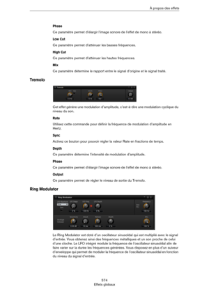 Page 574574
Effets globauxÀ propos des effets
Phase
Ce paramètre permet d’élargir l’image sonore de l’effet de mono à stéréo.
Low Cut
Ce paramètre permet d’atténuer les basses fréquences. 
High Cut
Ce paramètre permet d’atténuer les hautes fréquences.
Mix
Ce paramètre détermine le rapport entre le signal d’origine et le signal traité. 
Tremolo
Cet effet génère une modulation d’amplitude, c’est-à-dire une modulation cyclique du 
niveau du son.
Rate
Utilisez cette commande pour définir la fréquence de modulation...