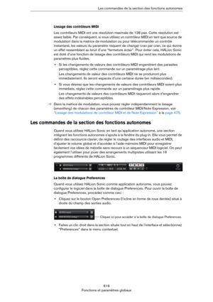 Page 616616
Fonctions et paramètres globauxLes commandes de la section des fonctions autonomes
Lissage des contrôleurs MIDI
Les contrôleurs MIDI ont une résolution maximale de 128 pas. Cette résolution est 
assez faible. Par conséquent, si vous utilisez un contrôleur MIDI en tant que source de 
modulation dans la matrice de modulation ou pour télécommander un contrôle 
instantané, les valeurs du paramètre risquent de changer cran par cran, ce qui donne 
un effet ressemblant au bruit d’une “fermeture éclair”....