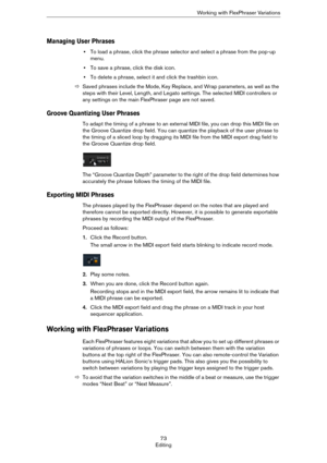 Page 7373
EditingWorking with FlexPhraser Variations
Managing User Phrases
•To load a phrase, click the phrase selector and select a phrase from the pop-up 
menu. 
•To save a phrase, click the disk icon.
•To delete a phrase, select it and click the trashbin icon. 
ÖSaved phrases include the Mode, Key Replace, and Wrap parameters, as well as the 
steps with their Level, Length, and Legato settings. The selected MIDI controllers or 
any settings on the main FlexPhraser page are not saved.
Groove Quantizing User...