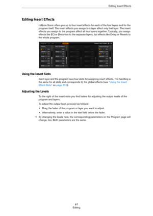 Page 8787
EditingEditing Insert Effects
Editing Insert Effects
HALion Sonic offers you up to four insert effects for each of the four layers and for the 
program itself. The insert effects you assign to a layer affect only that layer. The insert 
effects you assign to the program affect all four layers together. Typically, you assign 
effects like EQ or Distortion to the separate layers, but effects like Delay or Reverb to 
the whole program.
Using the Insert Slots
Each layer and the program have four slots for...