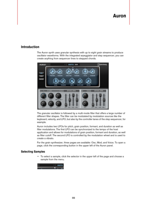 Page 8888
Auron
Introduction
The Auron synth uses granular synthesis with up to eight grain streams to produce 
oscillator waveforms. With the integrated arpeggiator and step sequencer, you can 
create anything from sequencer lines to stepped chords.
The granular oscillator is followed by a multi-mode filter that offers a large number of 
different filter shapes. The filter can be modulated by modulation sources like the 
keyboard, velocity, and LFO, but also by the controller lanes of the step sequencer, for...