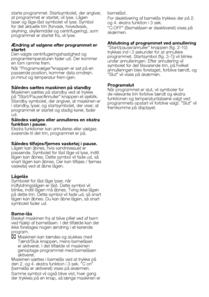 Page 2424 - DA
starte	programmet.	Startsymbolet,	der	angiver,	at	programmet	er	startet,	vil	lyse.	Lågen	laser	og	låge-låst	symbolet	vil	lyse.	Symbol	for	det	aktuelle	trin	(forvask,	hovedvask,	skylning,	skyllemiddel	og	centrifugering),	som	programmet	er	startet	fra,	vil	lyse.
Ændring af valgene efter programmet er startetDen	valgte	centrifugeringshastighed	og	programtemperaturen	fader	ud.	Der	kommer	en	tom	ramme	frem.
Når	”Programvælger”knappen	er	sat	på	en	passende	position,	kommer	data	omdrejn.pr.minut	og...