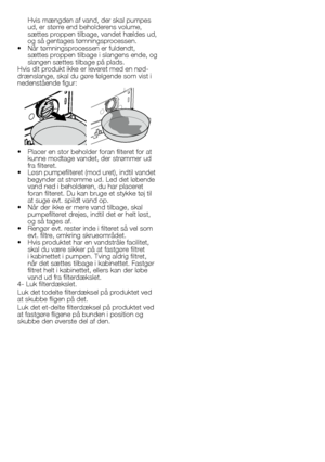Page 2626 - DA
Hvis	mængden	af	vand,	der	skal	pumpes	ud,	er	større	end	beholderens	volume,	sættes	proppen	tilbage,	vandet	hældes	ud,	og	så	gentages	tømningsprocessen.•		 Når	tømningsprocessen	er	fuldendt,	sættes	proppen	tilbage	i	slangens	ende,	og	slangen	sættes	tilbage	på	plads.Hvis	dit	produkt	ikke	er	leveret	med	en	nød-drænslange,	skal	du	gøre	følgende	som	vist	i	nedenstående	figur:
•		 Placer	en	stor	beholder	foran	filteret	for	at	kunne	modtage	vandet,	der	strømmer	ud	fra	filteret.•		 Løsn	pumpefilteret...