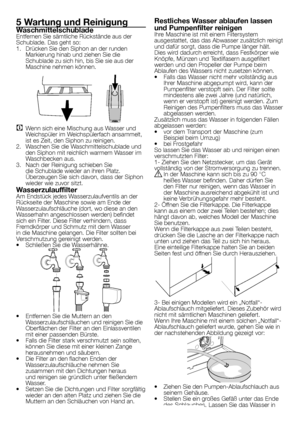 Page 5353 - DE
5 Wartung und ReinigungWaschmittelschubladeEntfernen Sie sämtliche Rückstände aus der Schublade. Das geht so:1. Drücken Sie den Siphon an der runden Markierung hinab und ziehen Sie die Schublade zu sich hin, bis Sie sie aus der Maschine nehmen können.
C Wenn sich eine Mischung aus Wasser und Weichspüler im Weichspülerfach ansammelt, ist es Zeit, den Siphon zu reinigen.2. Waschen Sie die Waschmittelschublade und den Siphon mit reichlich warmem Wasser im Waschbecken aus.  3. Nach der Reinigung...