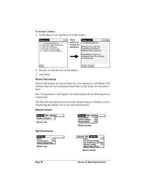 Page 106Page 98  Survey of Basic Applications
To review a memo:
1. In the Memo List, tap the text of the memo.
2. Review or edit the text in the memo. 
3. Tap Done.
Memo Pad menus
Memo Pad menus are shown here for your reference, and Memo Pad 
features that are not explained elsewhere in this book are described 
here.
See “Using menus” in Chapter 1 for information about choosing menu 
commands.
The Record and Options menus differ depending on whether you’re 
displaying the Memo List or an individual memo.
Record...