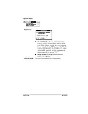 Page 127Chapter 4 Page 119
Options menu
Preferences
nUse automatic fill: Lets you select an expense 
type by writing the first letter of an expense 
type in the Graffiti writing area. For example, 
if you write the letter “T,” it enters the “Taxi” 
expense type. Writing “T” and then “E” enters 
“Telephone” which is the first expense type 
beginning with the letters “TE.” 
nDefault currency: Sets the default currency 
symbol for Expense. 
About Expense
Shows version information for Expense. 