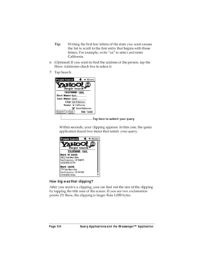 Page 142Page 134  Query Applications and the iMessenger™ Application
Tip:Writing the first few letters of the state you want causes 
the list to scroll to the first entry that begins with those 
letters. For example, write “ca” to select and enter 
California.
6. (Optional) If you want to find the address of the person, tap the 
Show Addresses check box to select it.
7. Tap Search.
Within seconds, your clipping appears. In this case, the query 
application found two items that satisfy your query.
How big was...
