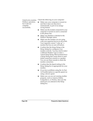 Page 254Page 246  Frequently Asked Questions
I tried to do a modem 
HotSync operation, 
but it did not 
complete 
successfully.Check the following on your computer:
nMake sure your computer is turned on 
and that it does not shut down 
automatically as part of an energy-
saving feature.
nMake sure the modem connected to your 
computer is turned on and is connected 
to the phone line. 
nMake sure Modem is checked in the 
HotSync Manager menu.
nMake sure the modem you are using 
with your organizer has an on-off...