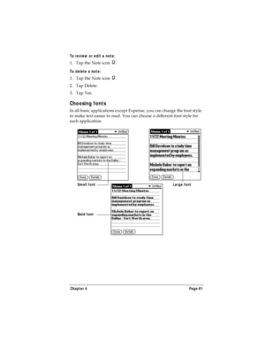 Page 89Chapter 4 Page 81
To review or edit a note:
1. Tap the Note icon  .
To delete a note:
1. Tap the Note icon  .
2. Tap Delete.
3. Tap Yes.
Choosing fonts
In all basic applications except Expense, you can change the font style 
to make text easier to read. You can choose a different font style for 
each application.
Small fontLarge font
Bold font 