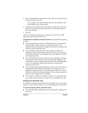 Page 97Chapter 4 Page 89
5. Enter a number that corresponds to how often you want the event 
to repeat on the Every line. 
For example, if you select Month and enter the number 2, the 
event repeats every other month.
6. To specify an end date for the repeating or continuous event, tap 
the End on pick list and tap Choose Date. Use the date picker to 
select an end date.
7. Tap OK.
After you schedule a repeating or continuous event, this icon   
appears to the far right of the event.
Considerations for...