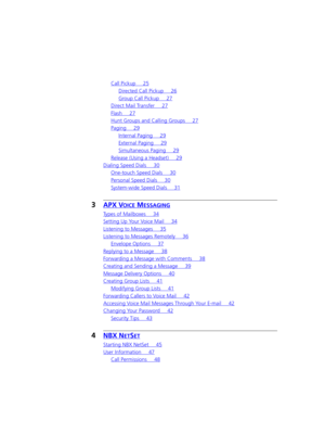 Page 4Call Pickup 25
Directed Call Pickup 26
Group Call Pickup 27
Direct Mail Transfer 27
Flash 27
Hunt Groups and Calling Groups 27
Paging 29
Internal Paging 29
External Paging 29
Simultaneous Paging 29
Release (Using a Headset) 29
Dialing Speed Dials 30
One-touch Speed Dials 30
Personal Speed Dials 30
System-wide Speed Dials 31
3APX VOICE MESSAGING
Types of Mailboxes 34
Setting Up Your Voice Mail 34
Listening to Messages 35
Listening to Messages Remotely 36
Envelope Options 37
Replying to a Message 38...
