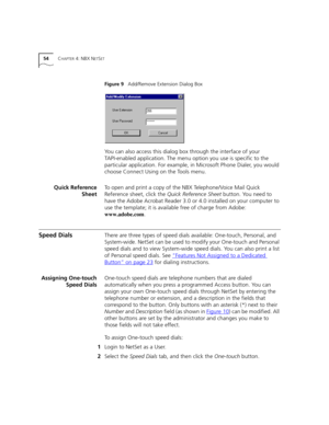 Page 5454CHAPTER 4: NBX NETSET
Figure 9   Add/Remove Extension Dialog Box
You can also access this dialog box through the interface of your 
TAPI-enabled application. The menu option you use is specific to the 
particular application. For example, in Microsoft Phone Dialer, you would 
choose Connect Using on the Tools menu.
Quick Reference
SheetTo open and print a copy of the NBX Telephone/Voice Mail Quick 
Reference sheet, click the Quick Reference Sheet button. You need to 
have the Adobe Acrobat Reader 3.0...