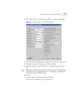 Page 145Adding, Removing, and Modifying Telephones145
2Click System-wide. The System Settings dialog box appears (Figure 48).
Figure 48     System Settings — System-Wide Dialog Box
3Optionally, clear all check boxes associated with autodiscovering devices.
4Enable Auto Discover Telephones, and then click Apply.
5Optionally, enable the Auto Add Phones to Call Pickup Group 0 check 
box.
Regardless of whether you select this check box, you can change the call 
pickup group for any telephone later. See “Call...