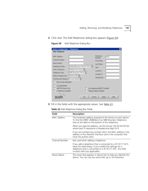 Page 147Adding, Removing, and Modifying Telephones147
2Click Add. The Add Telephones dialog box appears (Figure 50).
Figure 50     Add Telephone Dialog Box
3Fill in the fields with the appropriate values. See Table 23.
Table 23 Add Telephone Dialog Box Fields
FieldDescription
MAC AddressThe hardware address assigned at the factory to each device. 
To find the MAC Address of an NBX Business Telephone, 
look at the label on the bottom of the telephone.
When you type the address, use the format: XX:XX:XX:XX:XX,...
