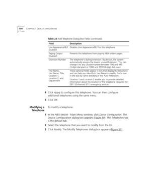 Page 150150CHAPTER 3: DEVICE CONFIGURATION
4Click Apply to configure this telephone. You can then configure 
additional telephones using the same menu.
5Click OK.
Modifying a
TelephoneTo modify a telephone:
1In the NBX NetSet - Main Menu window, click 
Device Configuration. The 
Device Configuration dialog box appears (Figure 49
). The Telephones tab 
is the default tab.
2Select the telephone that you want to modify from the list.
3Click 
Modify. The Modify Telephones dialog box appears (Figure 51).
Line...