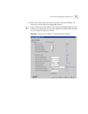 Page 233Connecting and Managing Analog Devices233
3Select one of the items from the list and click Advanced Settings. The 
Advanced Settings dialog box (Figure 80
) appears.
If you change any of the values in the Advanced Settings dialog box, the 
settings you change persist if you later upgrade the NBX system software 
or you change the regional software.
Figure 80   Analog Terminal Adapter - Advanced Settings Dialog Box 