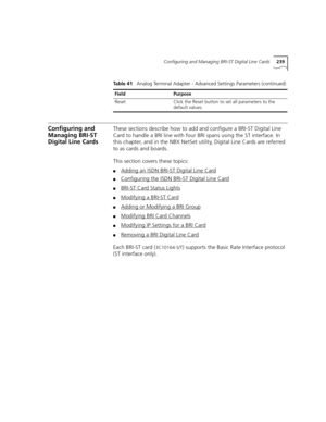 Page 239Configuring and Managing BRI-ST Digital Line Cards239
Configuring and 
Managing BRI-ST 
Digital Line CardsThese sections describe how to add and configure a BRI-ST Digital Line 
Card to handle a BRI line with four BRI spans using the ST interface. In 
this chapter, and in the NBX NetSet utility, Digital Line Cards are referred 
to as cards and boards.
This section covers these topics:
■Adding an ISDN BRI-ST Digital Line Card
■Configuring the ISDN BRI-ST Digital Line Card
■BRI-ST Card Status Lights...