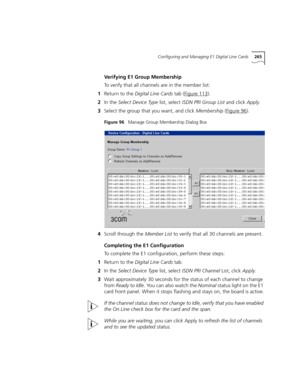 Page 265Configuring and Managing E1 Digital Line Cards265
Verifying E1 Group Membership
To verify that all channels are in the member list:
1Return to the Digital Line Cards tab (Figure 113
).
2In the Select Device Type list, select ISDN PRI Group List and click Apply.
3Select the group that you want, and click Membership (Figure 96
).
Figure 96   Manage Group Membership Dialog Box
4Scroll through the Member List to verify that all 30 channels are present.
Completing the E1 Configuration
To complete the E1...