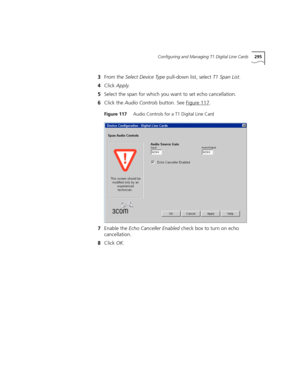 Page 295Configuring and Managing T1 Digital Line Cards295
3From the Select Device Type pull-down list, select T1 Span List.
4Click Apply.
5Select the span for which you want to set echo cancellation.
6Click the Audio Controls button. See Figure 117
.
Figure 117     Audio Controls for a T1 Digital Line Card
7Enable the Echo Canceller Enabled check box to turn on echo 
cancellation.
8Click OK. 