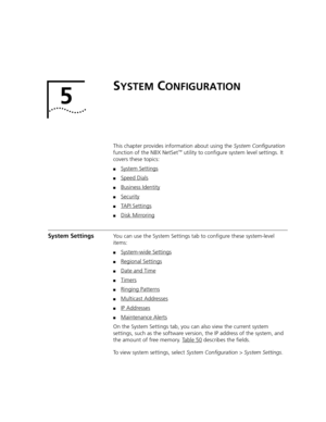 Page 3295
SYSTEM CONFIGURATION
This chapter provides information about using the System Configuration 
function of the NBX NetSet™ utility to configure system level settings. It 
covers these topics:
■System Settings
■Speed Dials
■Business Identity
■Security
■TAPI Settings
■Disk Mirroring
System SettingsYou can use the System Settings tab to configure these system-level 
items:
■System-wide Settings
■Regional Settings
■Date and Time
■Timers
■Ringing Patterns
■Multicast Addresses
■IP Addresses
■Maintenance...