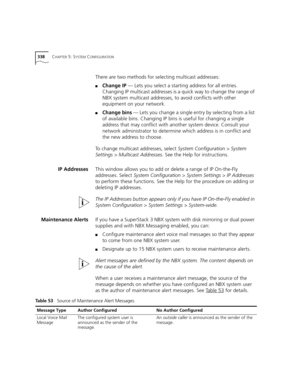 Page 338338CHAPTER 5: SYSTEM CONFIGURATION
There are two methods for selecting multicast addresses: 
■Change IP — Lets you select a starting address for all entries. 
Changing IP multicast addresses is a quick way to change the range of 
NBX system multicast addresses, to avoid conflicts with other 
equipment on your network.
■Change bins — Lets you change a single entry by selecting from a list 
of available bins. Changing IP bins is useful for changing a single 
address that may conflict with another system...