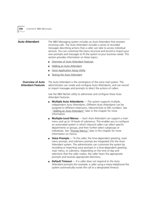 Page 358358CHAPTER 6: NBX MESSAGING
Auto AttendantThe NBX Messaging system includes an Auto Attendant that answers 
incoming calls. The Auto Attendant includes a series of recorded 
messages describing actions that a caller can take to access individual 
services. You can customize the menu structure and record or import your 
own prompts and messages to fit the system to your business needs. This 
section provides information on these topics:
■Overview of Auto Attendant Features
■Adding an Auto Attendant
■Voice...