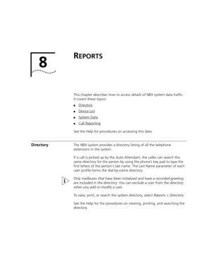 Page 3878
REPORTS
This chapter describes how to access details of NBX system data traffic. 
It covers these topics:
■Directory
■Device List
■System Data
■Call Reporting
See the Help for procedures on accessing this data.
DirectoryThe NBX system provides a directory listing of all the telephone 
extensions in the system. 
If a call is picked up by the Auto Attendant, the caller can search this 
same directory for the person by using the phone’s key pad to type the 
first letters of the persons last name. The Last...