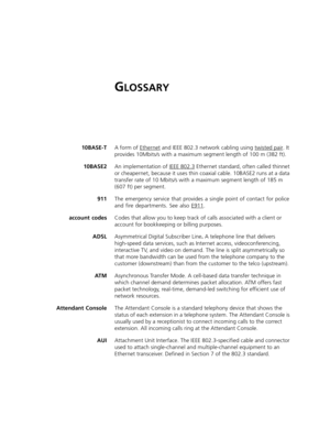 Page 463GLOSSARY
10BASE-TA form of Ethernet and IEEE 802.3 network cabling using twisted pair. It 
provides 10Mbits/s with a maximum segment length of 100 m (382 ft).
10BASE2An implementation of IEEE 802.3
 Ethernet standard, often called thinnet 
or cheapernet, because it uses thin coaxial cable. 10BASE2 runs at a data 
transfer rate of 10 Mbits/s with a maximum segment length of 185 m 
(607 ft) per segment.
911The emergency service that provides a single point of contact for police 
and fire departments. See...