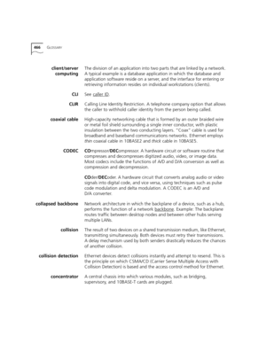 Page 466466GLOSSARY
client/server
computingThe division of an application into two parts that are linked by a network. 
A typical example is a database application in which the database and 
application software reside on a server, and the interface for entering or 
retrieving information resides on individual workstations (clients).
CLISee caller ID
.
CLIRCalling Line Identity Restriction. A telephone company option that allows 
the caller to withhold caller identity from the person being called.
coaxial...