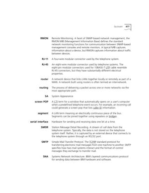 Page 477GLOSSARY477
RMONRemote Monitoring. A facet of SNMP-based network management, the 
RMON MIB (Management Information Base) defines the standard 
network monitoring functions for communication between SNMP-based 
management consoles and remote monitors. A typical MIB captures 
information about a device, but RMON captures information about traffic 
between devices. 
RJ-11A four-wire modular connector used by the telephone system. 
RJ-45An eight-wire modular connector used by telephone systems. The...