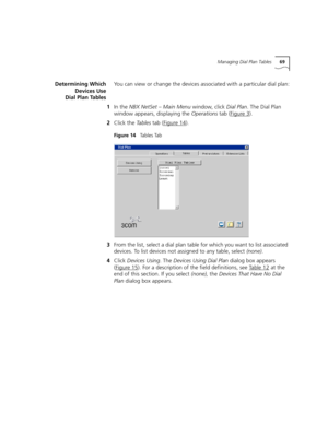 Page 69Managing Dial Plan Tables69
Determining Which
Devices Use
Dial Plan TablesYou can view or change the devices associated with a particular dial plan:
1In the NBX NetSet – Main Menu window, click Dial Plan. The Dial Plan 
window appears, displaying the Operations tab (Figure 3
).
2Click the Ta b l e s tab (Figure 14
).
Figure 14   Ta b l e s  Ta b
3From the list, select a dial plan table for which you want to list associated 
devices. To list devices not assigned to any table, select (none).
4Click Devices...