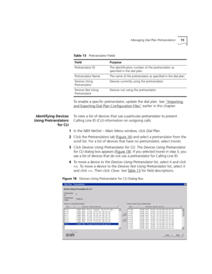 Page 73Managing Dial Plan Pretranslators73
To enable a specific pretranslator, update the dial plan. See “Importing 
and Exporting Dial Plan Configuration Files” earlier in this chapter.
Identifying Devices
Using Pretranslators
for CLITo view a list of devices that use a particular pretranslator to present 
Calling Line ID (CLI) information on outgoing calls:
1In the NBX NetSet – Main Menu window, click Dial Plan.
2Click the Pretranslators tab (Figure 16
) and select a pretranslator from the 
scroll list. For a...