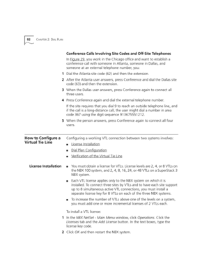 Page 9292CHAPTER 2: DIAL PLAN
Conference Calls Involving Site Codes and Off-Site Telephones
In Figure 29
, you work in the Chicago office and want to establish a 
conference call with someone in Atlanta, someone in Dallas, and 
someone at an external telephone number, you:
1Dial the Atlanta site code (62) and then the extension.
2After the Atlanta user answers, press Conference and dial the Dallas site 
code (63) and then the extension.
3When the Dallas user answers, press Conference again to connect all 
three...