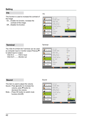 Page 4342
 Iris
This function is used to increase the contrast of 
the image.
  On....Enable Iris function, increase the 
           contrast of the image.
  Off....Disable Iris function.
 Terminal
The VGA IN 2/VGA OUT terminal can be used 
as computer input or monitor output.Press ▲ 
to select input or output.
   VGA IN 2  ....... VGA 2 input
   VGA OUT..........Monitor out
 Sound
This item is used to adjust the volume.
Sound.. .Press 
 button to increase the 
             volume, press  
  button to...