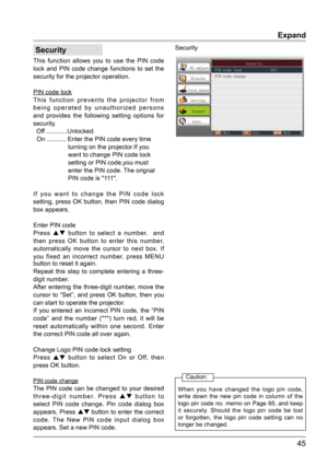 Page 4645
This function allows you to use the PIN code 
lock and PIN code change functions to set the 
security for the projector operation.
PIN code lock
This function prevents the projector from 
being operated by unauthorized persons 
and provides the following setting options for 
security.
  Off ............Unlocked.
  On ........... Enter the PIN code every time 
                    turning on the projector.If you 
                    want to change PIN code lock 
                    setting or PIN...