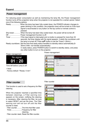 Page 4746
Expand
Note:
  Factory default: "Ready: 5 min".
 Filter counter
This function is used to set a frequency for filter 
cleaning.
When the projector reached a specified time 
between cleanings, a Filter warning icon 
appears on the screen, notifying the cleaning 
is necessary. After cleaning the filter, be sure 
to select RESET and set the timer. The Filter 
warning icon will not turn off until the filter 
counter is reset.
  Filter counter...........The time that filter used....