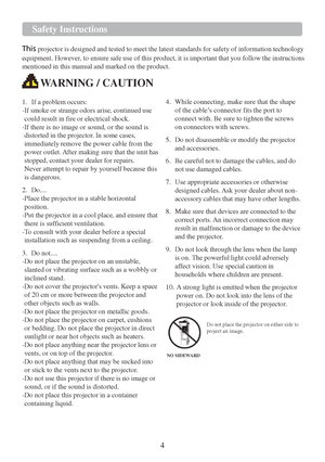 Page 64   
 
 
 Safety Instructions 
 
This projector  is designed and tested  to meet the latest standards for safety of information technology 
equipment. However, to ensure safe use of this product,  it is important that you follow the instructions 
mentioned  in this manual and marked on the product.   
WARNING / CAUTION  
 
1.   If a problem occurs:  
-If smoke or strange odors arise, continued use  
could result in fire or electrical shock.  
-If there  is no image or sound, or the sound is 
distorted...