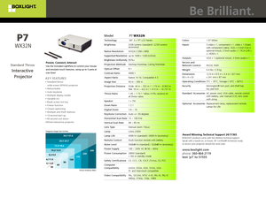 Page 1Award Winning Technical Support 24/7/365BOXLIGHT products come with free lifetime technical support. 
Speak with a hands-on, in-house, ISF Certifed® technician ready 
to service your projector should the need arise.
www.boxlight.com    
phone: 360-464-2119
text ‘p7’ to 51555
Model     P7 WX32N
Technology  .59 3 x TFT LCD Panels
Brightness   3200 lumens (standard) / 2250 lumens  
  (economy)
Native Resolution  WXGA (1280 x 800)
Supported Resolution  up to 1600 x 1200 (UXGA)
Brightness Uniformity 85%<...