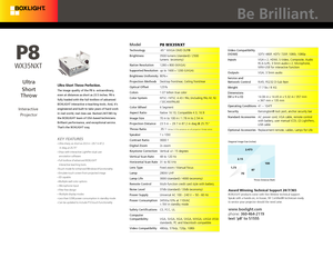 Page 1Award Winning Technical Support 24/7/365BOXLIGHT products come with free lifetime technical support. 
Speak with a hands-on, in-house, ISF Certifed® technician ready 
to service your projector should the need arise.www.boxlight.com    
phone: 360-464-2119
text 'p8' to 51555
Model   P8
 WX35NXT
Technology .65” WXGA DMD DLP®
Brightness  3
500 lumens (standard) / 2500 
lumens  (economy)
Native Resolution  1280 x 800 (WXGA)
Supported Resolution  up to 1600 x 1200 (UXGA)
Brightness Uniformity 80%<...