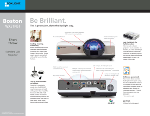 Page 2RS232 input, for maximum 
control fexibility.Lamps for Life (optional). 
Never buy another bulb.
Enhanced LAN control features
(PJlink, Creston RoomView
™ compatible. 
Multiple audio inputs; Balanced 
Audio output (external sound/PA 
systems, etc.)
IR (Control) Receiver. USB-A input, Wi-FI Dongle input.
Add OutWrite2® for 
full interaction.
Want to make a Boston 
projector—or any projector—in-
teractive, at a later date? Simple. 
Add a BOXLIGHT OutWrite2® 
module to any Boston projector 
and you get...