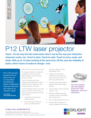 Page 1P12 LTW laser projector
Touch—it’s the way the real world works. Now it can be the way your interactive 
classroom works, too. Touch to draw. Touch to write. Touch to move, scale, and 
rotate. With up to 10 users working at the same time. All this, plus the reliability of 
lasers, which means no bulbs to change—ever. 
What could be more natural than touch? 
It’s the new standard for smartphones 
and tablets. It’s second nature to 
today’s students, so touch requires 
almost no training.
The P12 LTW...