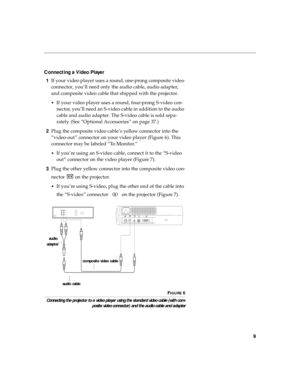 Page 179
Connecting a Video Player
1If your video player uses a round, one-prong composite video 
connector, you’ll need only the audio cable, audio adapter, 
and composite video cable that shipped with the projector. 
•If your video player uses a round, four-prong S-video con-
nector, you’ll need an S-video cable in addition to the audio 
cable and audio adapter. The S-video cable is sold sepa-
rately. (See “Optional Accessories” on page 37.)
2Plug the composite video cable’s yellow connector into the...