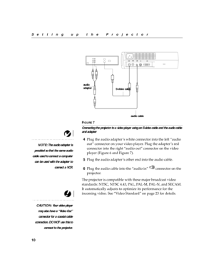 Page 1810
Setting up the Projector
F
IGURE 7
Connecting the projector to a video player using an S-video cable and the audio cable 
and adapter
NOTE: The audio adapter is
provided so that the same audio
cable used to connect a computer
can be used with the adapter to
connect a VCR.
4Plug the audio adapter ’s white connector into the left “audio 
out” connector on your video player. Plug the adapter ’s red 
connector into the right “audio out” connector on the video 
player (Figure 6 and Figure 7).
5Plug the...