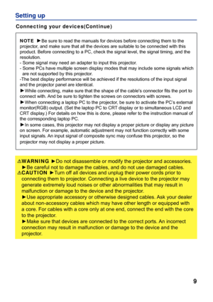 Page 9
9
Setting up
Connecting your devices(Continue)
WARNING ►Do not disassemble or modify the projector and accessories.
►Be careful not to damage the cables, and do not use damaged cables.
CAUTION ►Turn off all devices and unplug their power cords prior to 
connecting them to projector. Connecting a live device to the projector may 
generate extremely loud noises or other abnormalities that may result in 
malfunction or damage to the device and the projector.
►Use appropriate accessory or otherwise designed...