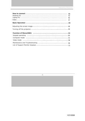 Page 3
Interactive  P r o j ec t o r                        
- 3 -   
Basic Operation ........................................... ..........
Adjusting the screen image.................................................... ..... ... ... .
48
48
Function of Menu(OSD)............................................
Keypad operating............................................................................
Computer mode..............................................................................
Video...